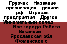 Грузчик › Название организации ­ диписи.рф › Отрасль предприятия ­ Другое › Минимальный оклад ­ 13 500 - Все города Работа » Вакансии   . Ярославская обл.,Фоминское с.